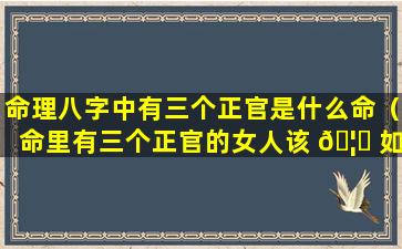 命理八字中有三个正官是什么命（命里有三个正官的女人该 🦍 如何化解）